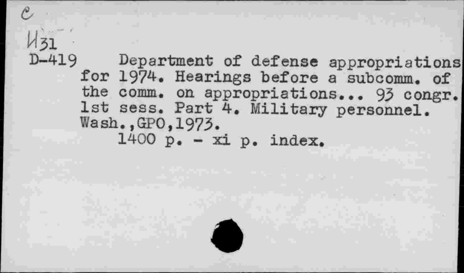 ﻿W^i
D~419 Department of defense appropriations for 1974. Hearings before a sub comm, of the comm, on appropriations... 93 congr. 1st sess. Part 4. Military personnel. Wash.,GPO,1975.
1400 p. - xi p. index.